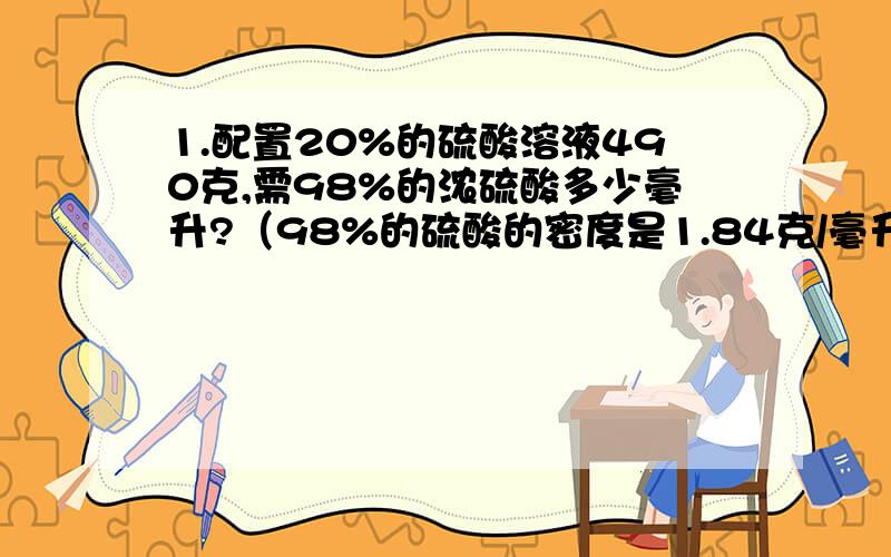 1.配置20%的硫酸溶液490克,需98%的浓硫酸多少毫升?（98%的硫酸的密度是1.84克/毫升）加水多少毫升?2.室