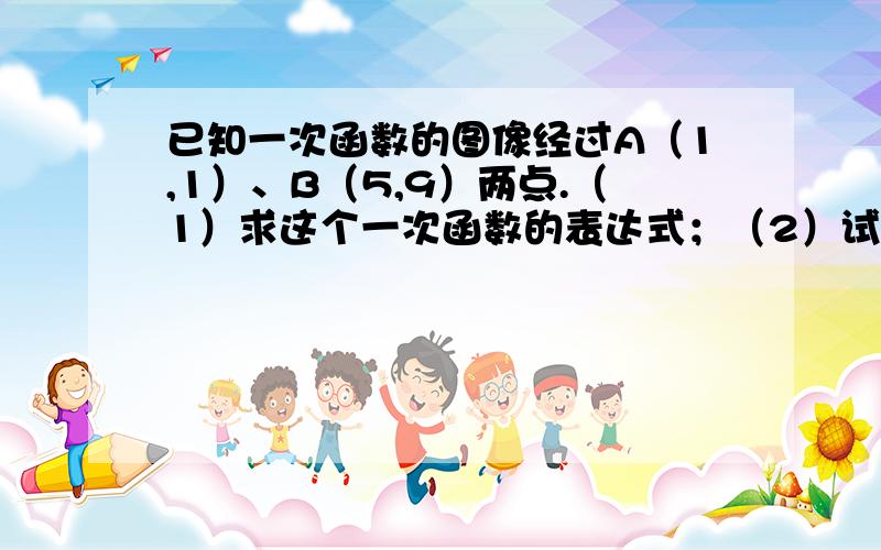 已知一次函数的图像经过A（1,1）、B（5,9）两点.（1）求这个一次函数的表达式；（2）试判断点（3,7）