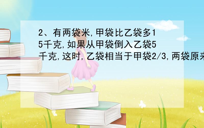 2、有两袋米,甲袋比乙袋多15千克,如果从甲袋倒入乙袋5千克,这时,乙袋相当于甲袋2/3,两袋原来各有多少千克米?