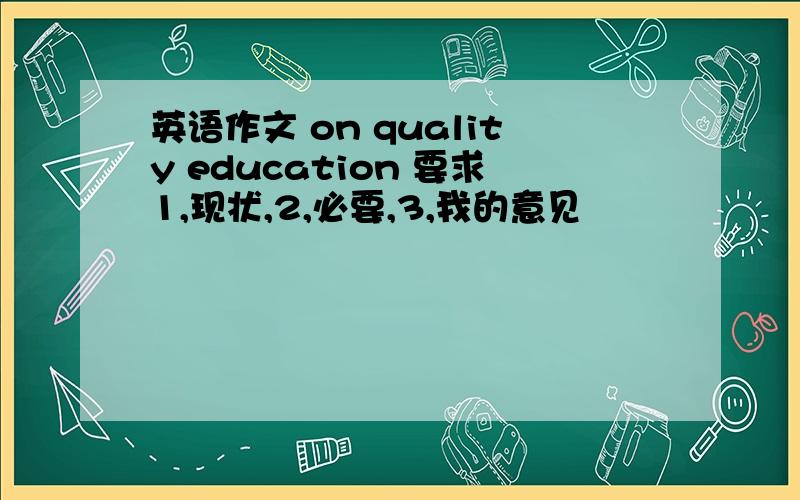 英语作文 on quality education 要求1,现状,2,必要,3,我的意见