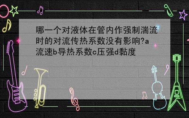 哪一个对液体在管内作强制湍流时的对流传热系数没有影响?a流速b导热系数c压强d黏度