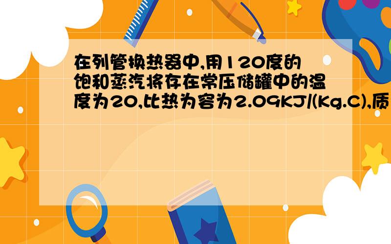 在列管换热器中,用120度的饱和蒸汽将存在常压储罐中的温度为20,比热为容为2.09KJ/(Kg.C),质量为20000