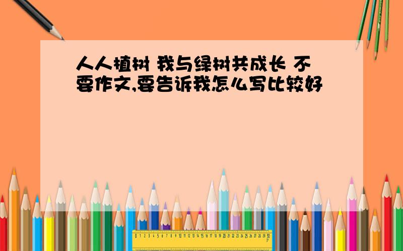 人人植树 我与绿树共成长 不要作文,要告诉我怎么写比较好