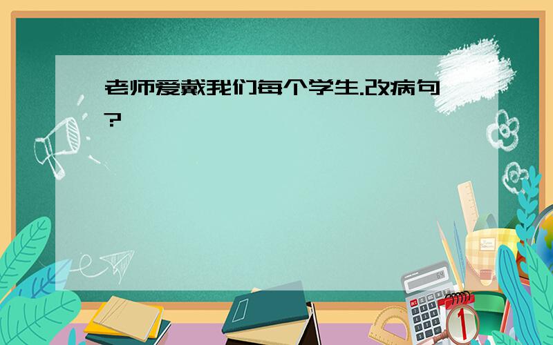 老师爱戴我们每个学生.改病句?