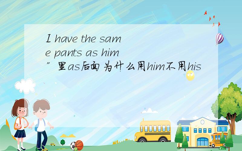 I have the same pants as him”里as后面为什么用him不用his