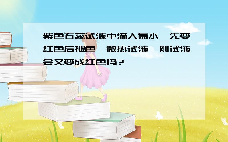 紫色石蕊试液中滴入氯水,先变红色后褪色,微热试液,则试液会又变成红色吗?