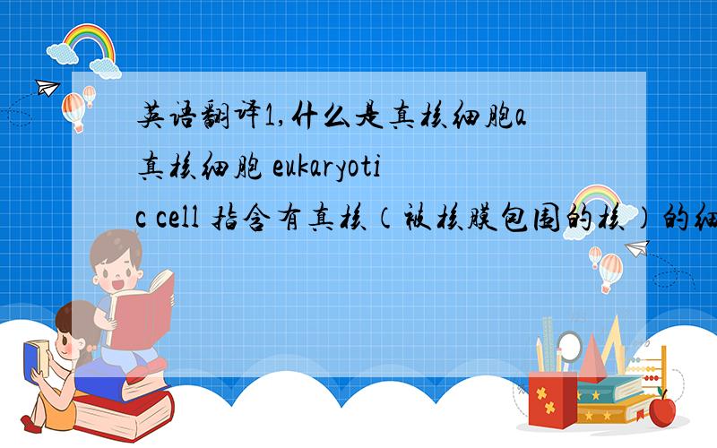 英语翻译1,什么是真核细胞a真核细胞 eukaryotic cell 指含有真核（被核膜包围的核）的细胞.其染色体数在一