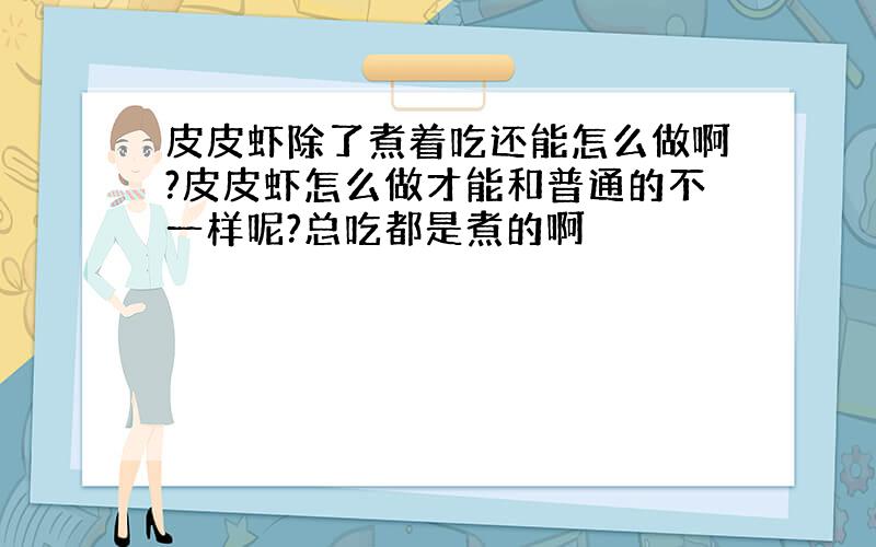 皮皮虾除了煮着吃还能怎么做啊?皮皮虾怎么做才能和普通的不一样呢?总吃都是煮的啊