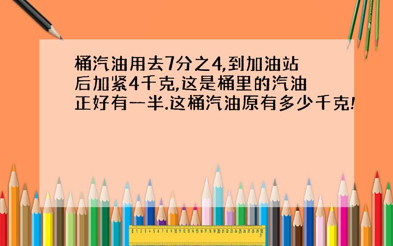 桶汽油用去7分之4,到加油站后加紧4千克,这是桶里的汽油正好有一半.这桶汽油原有多少千克!