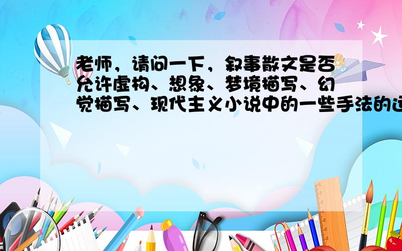 老师，请问一下，叙事散文是否允许虚构、想象、梦境描写、幻觉描写、现代主义小说中的一些手法的运用（如意识流的运用）？