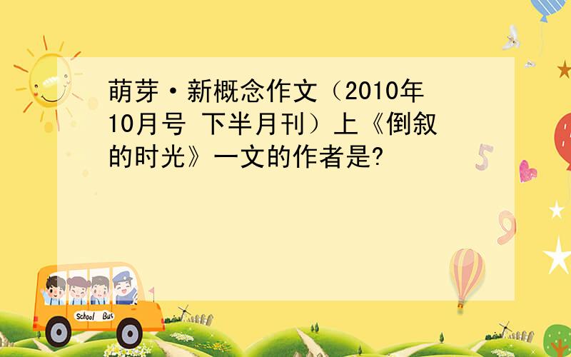 萌芽·新概念作文（2010年10月号 下半月刊）上《倒叙的时光》一文的作者是?