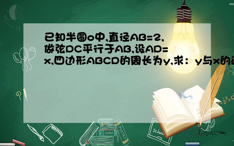 已知半圆o中,直径AB=2,做弦DC平行于AB,设AD=x,四边形ABCD的周长为y,求：y与x的函数关系式,及自变量x