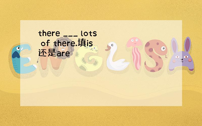 there ___ lots of there.填is 还是are