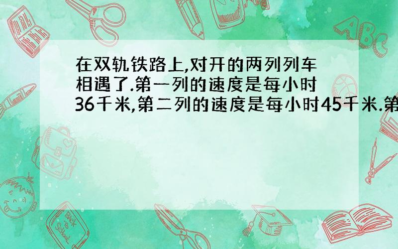 在双轨铁路上,对开的两列列车相遇了.第一列的速度是每小时36千米,第二列的速度是每小时45千米.第二列车上的旅客发现第一