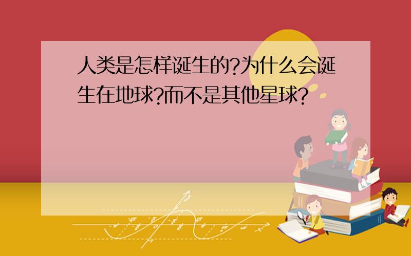 人类是怎样诞生的?为什么会诞生在地球?而不是其他星球?