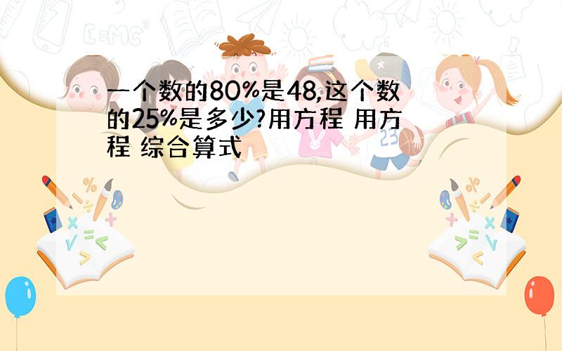 一个数的80%是48,这个数的25%是多少?用方程 用方程 综合算式