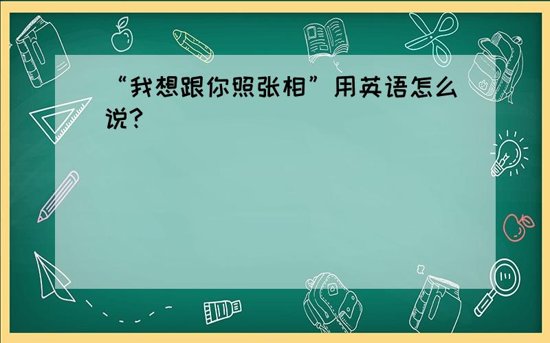 “我想跟你照张相”用英语怎么说?