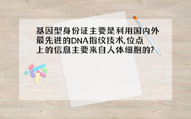 基因型身份证主要是利用国内外最先进的DNA指纹技术,位点上的信息主要来自人体细胞的?