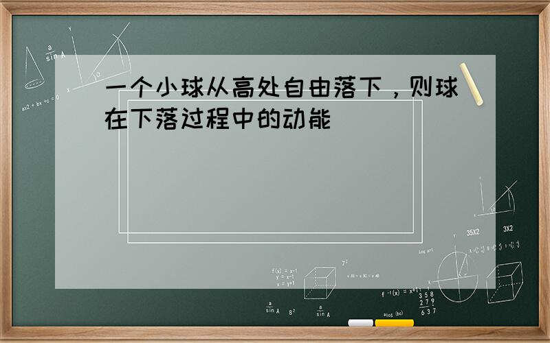 一个小球从高处自由落下，则球在下落过程中的动能（　　）