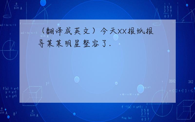 （翻译成英文）今天XX报纸报导某某明星整容了.