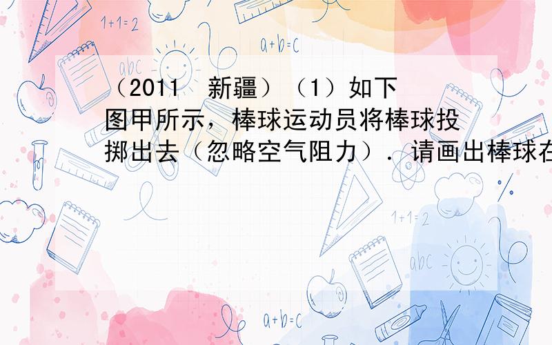 （2011•新疆）（1）如下图甲所示，棒球运动员将棒球投掷出去（忽略空气阻力）．请画出棒球在空气中飞行时的受力示意图．如