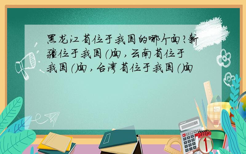 黑龙江省位于我国的哪个面?新疆位于我国（）面,云南省位于我国（）面,台湾省位于我国（）面