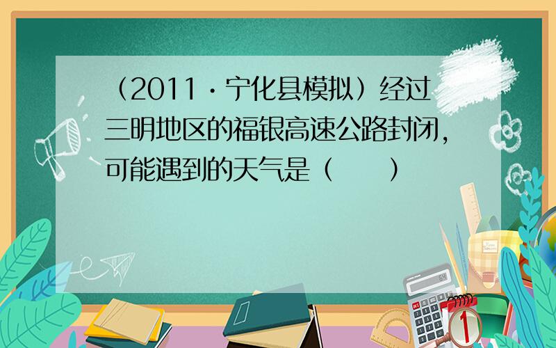 （2011•宁化县模拟）经过三明地区的福银高速公路封闭，可能遇到的天气是（　　）