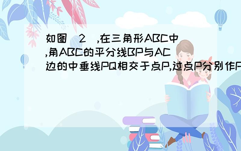 如图（2）,在三角形ABC中,角ABC的平分线BP与AC边的中垂线PQ相交于点P,过点P分别作PD垂直于AB于点D,PE