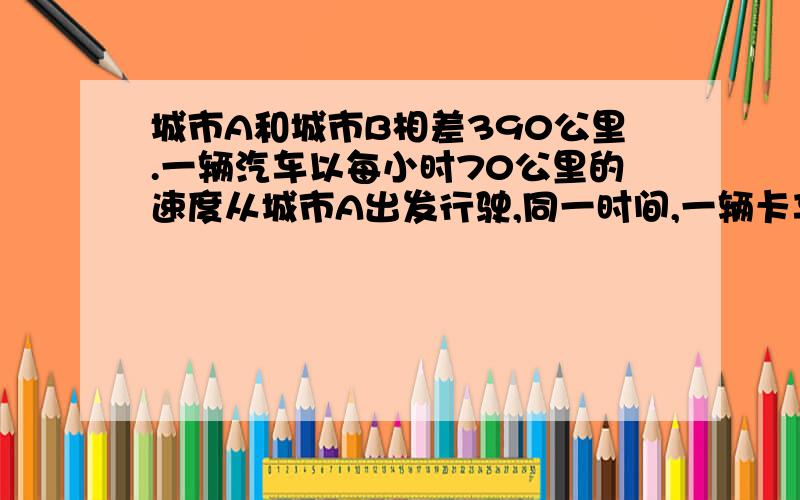 城市A和城市B相差390公里.一辆汽车以每小时70公里的速度从城市A出发行驶,同一时间,一辆卡车以每小时60公里的速度从