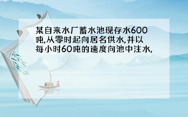 某自来水厂蓄水池现存水600吨,从零时起向居名供水,并以每小时60吨的速度向池中注水,