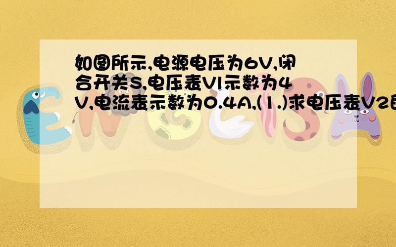 如图所示,电源电压为6V,闭合开关S,电压表Vl示数为4V,电流表示数为0.4A,(1.)求电压表V2的示数?