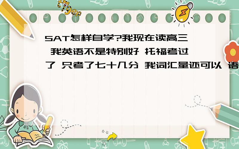 SAT怎样自学?我现在读高三 我英语不是特别好 托福考过了 只考了七十几分 我词汇量还可以 语法不是特别好 背了一本新东