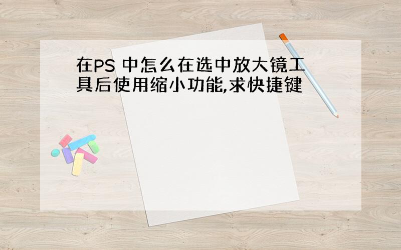 在PS 中怎么在选中放大镜工具后使用缩小功能,求快捷键