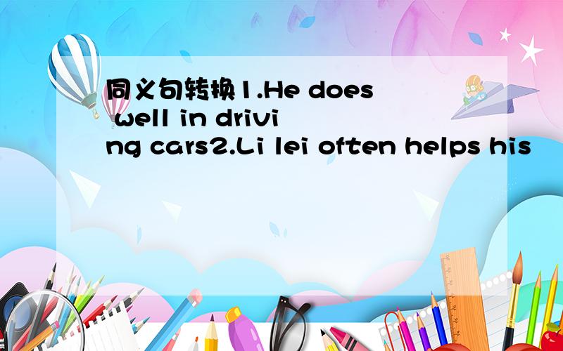 同义句转换1.He does well in driving cars2.Li lei often helps his