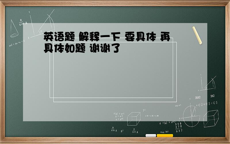 英语题 解释一下 要具体 再具体如题 谢谢了