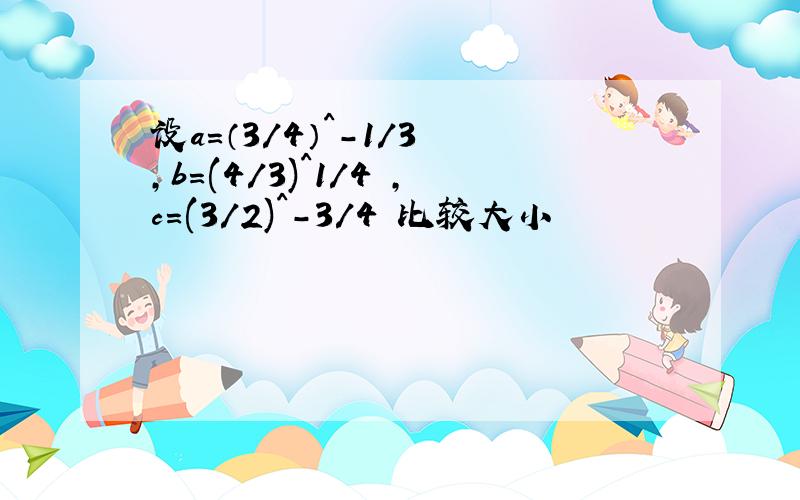 设a=（3/4）^-1/3 ,b=(4/3)^1/4 ,c=(3/2)^-3/4 比较大小