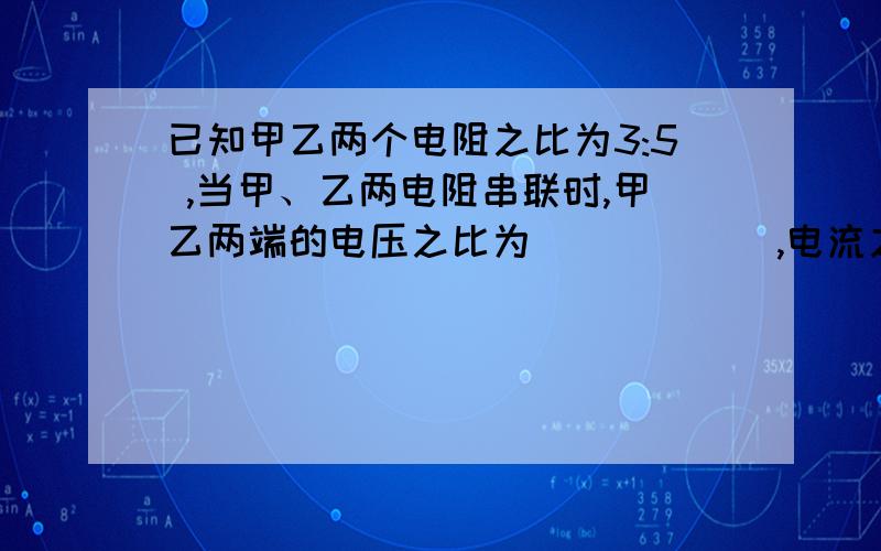 已知甲乙两个电阻之比为3:5 ,当甲、乙两电阻串联时,甲乙两端的电压之比为______,电流之比为________；现将