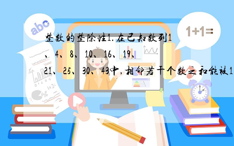 整数的整除性1.在已知数列1、4、8、10、16、19、21、25、30、43中,相邻若干个数之和能被11整除的分为一组