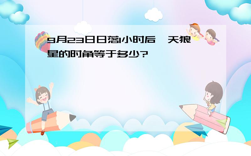 9月23日日落1小时后,天狼星的时角等于多少?