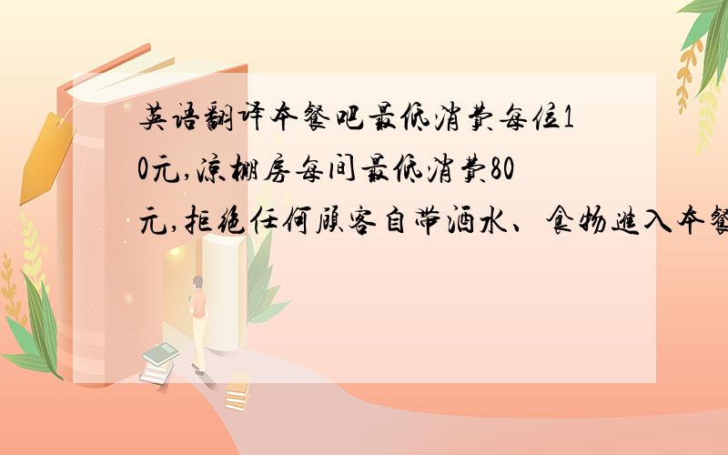 英语翻译本餐吧最低消费每位10元,凉棚房每间最低消费80元,拒绝任何顾客自带酒水、食物进入本餐吧.本餐吧拒绝用手机、相机