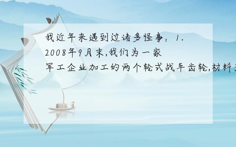 我近年来遇到过诸多怪事：1.2008年9月末,我们为一家军工企业加工的两个轮式战车齿轮,材料为40Cr,在调质处理时发现