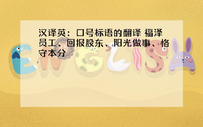 汉译英：口号标语的翻译 福泽员工、回报股东、阳光做事、恪守本分