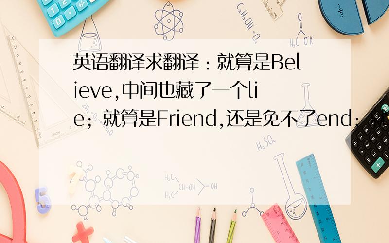 英语翻译求翻译：就算是Believe,中间也藏了一个lie；就算是Friend,还是免不了end；就算是Lover,还可