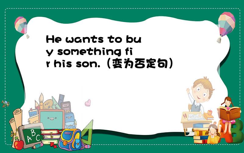 He wants to buy something fir his son.（变为否定句）