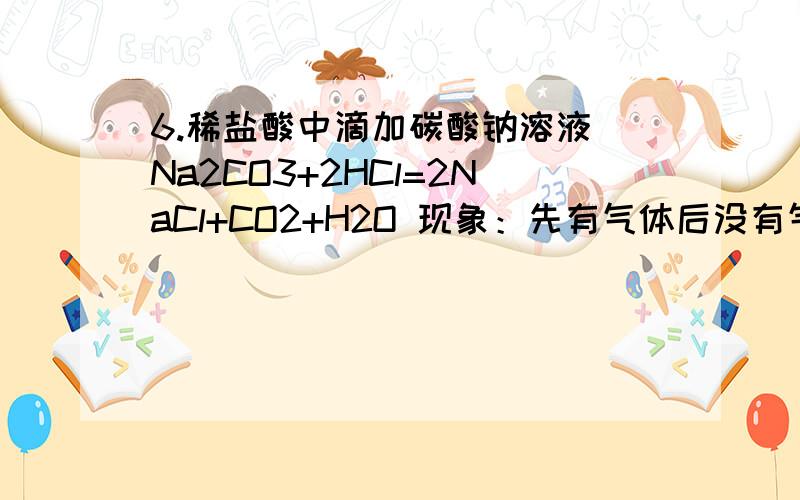 6.稀盐酸中滴加碳酸钠溶液 Na2CO3+2HCl=2NaCl+CO2+H2O 现象：先有气体后没有气体