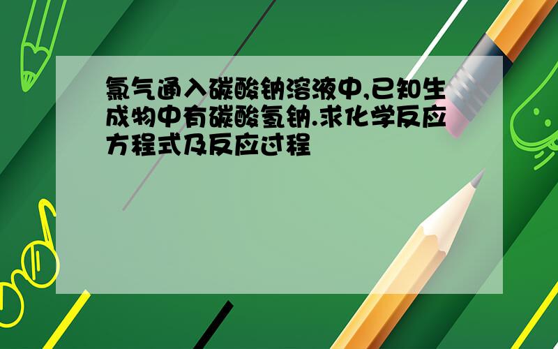 氯气通入碳酸钠溶液中,已知生成物中有碳酸氢钠.求化学反应方程式及反应过程