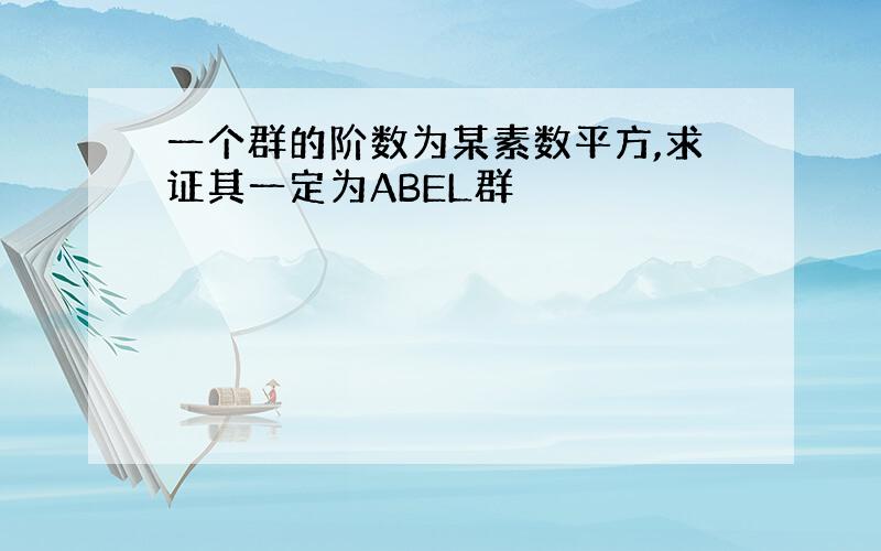 一个群的阶数为某素数平方,求证其一定为ABEL群