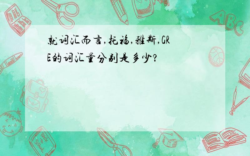 就词汇而言,托福,雅斯,GRE的词汇量分别是多少?