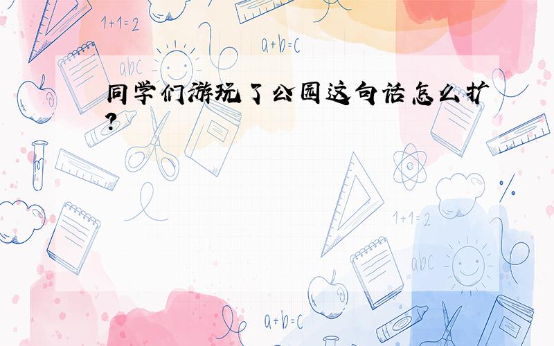 同学们游玩了公园这句话怎么扩?