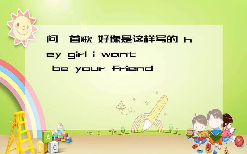 问一首歌 好像是这样写的 hey girl i want be your friend